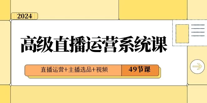 2024 高级直播 · 运营系统课，直播运营+主播选品+视频（49节课） - 阿泽资源网