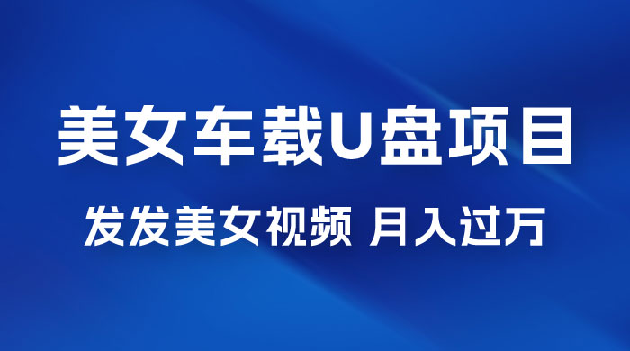 美女车载 U 盘项目：短视频发布美女视频，轻松月入过万，适合 0 基础小白 - 阿泽资源网