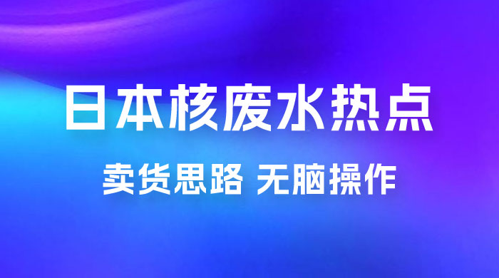 日本核废水热点卖货思路，两分钟一个作品无脑操作，学会思路轻松月入 2w+ - 阿泽资源网