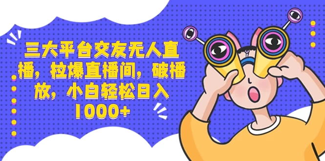 三大平台交友无人直播，拉爆直播间，破播放，小白轻松日入 1000+ - 阿泽资源网