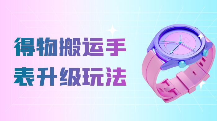 操作简单高回报，得物搬运手表升级玩法，一单 100~300 市场大 - 阿泽资源网