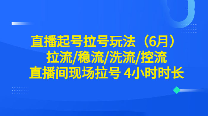 6 月直播起号拉号玩法：拉流/稳流/洗流/控流，直播间现场拉号 4 小时时长 - 阿泽资源网