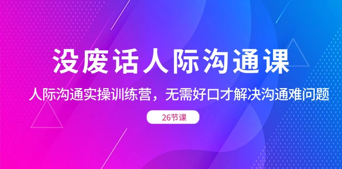 没废话人际沟通课，人际沟通实操训练营，无需好口才解决沟通难问题（共 26 节课） - 阿泽资源网