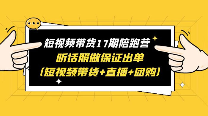 短视频带货 17 期陪跑营：听话照做保证出单 短视频带货+直播+团购 赠 1-16 期 - 阿泽资源网