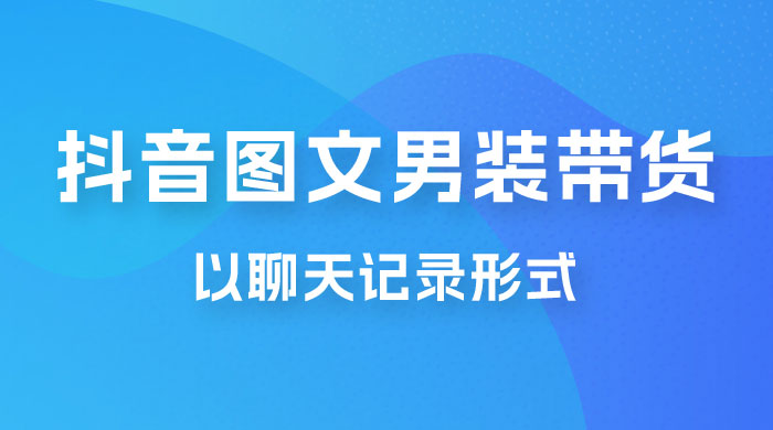 抖音图文男装带货新玩法：主以聊天记录形式，无脑操作轻松月入过万 - 阿泽资源网