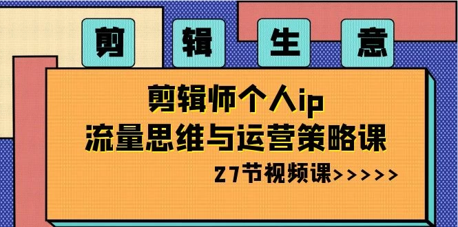 剪辑生意：剪辑师个人 IP 流量思维与运营策略课（共 27 节） - 阿泽资源网