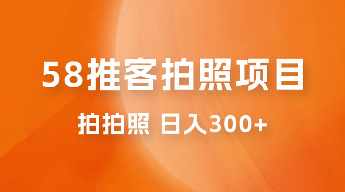 58 推客拍照项目：日入 300+，逛街顺便拍拍照，无需投资一部手机就可轻松完成 - 阿泽资源网