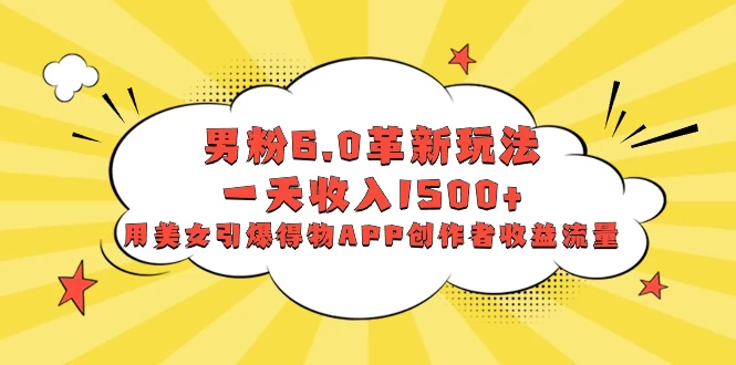 男粉 6.0 革新玩法，一天收入 1500+，用美女引爆得物 APP 创作者收益流量 - 阿泽资源网