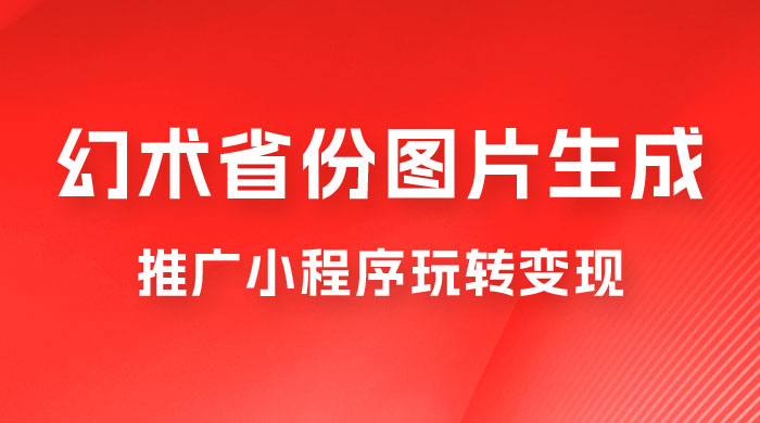 掌握幻术省份图片生成技巧，推广小程序玩转变现，月入过万 - 阿泽资源网