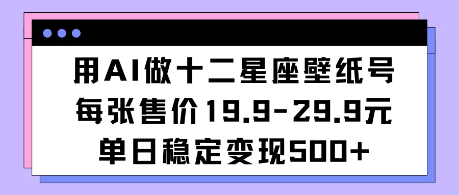 用AI做十二星座壁纸号每张售价19元单日变现500适合小白操作 - 阿泽资源网