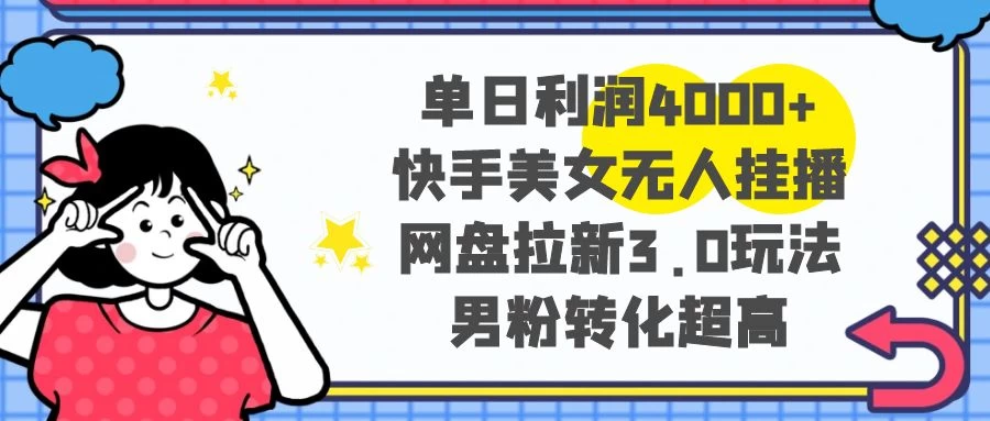 单日利润 4000+ 快手美女无人挂播，网盘拉新 3.0 玩法，男粉转化超高 - 阿泽资源网