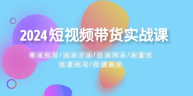 2024 短视频带货实战课：赛道规划、选品方法、投流测品、放量玩法、流量规划 - 阿泽资源网
