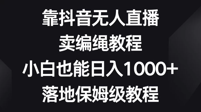靠抖音无人直播，卖编绳教程，小白也能日入 1000+，落地保姆级教程 - 阿泽资源网