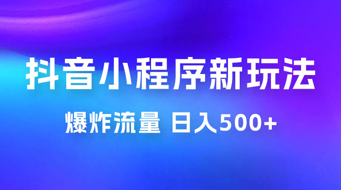 抖音小程序挂载新玩法：爆炸流量，最高日入500+ - 阿泽资源网
