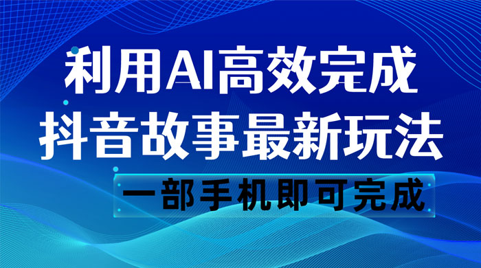 抖音故事最新玩法，通过 AI 一键生成文案和视频，日收入 500 一部手机即可完成 - 阿泽资源网