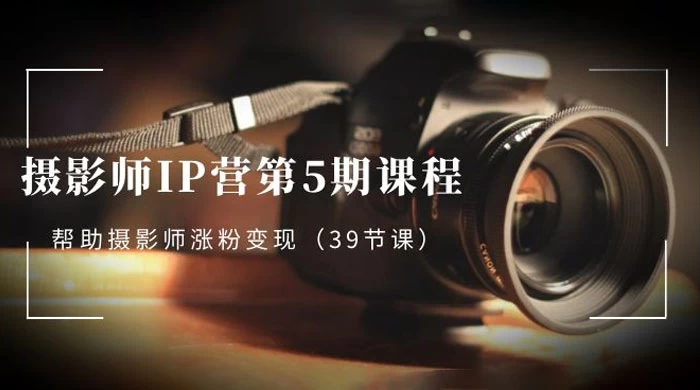 摄影师 · IP 营第 5 期课程，帮助摄影师涨粉变现（ 39 节课） - 阿泽资源网