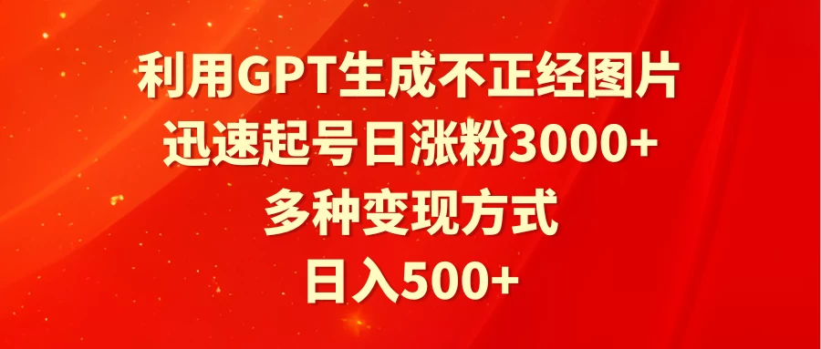 利用GPT生成不正经图片，迅速起号日涨粉3000+，多种变现方式，日入500+ - 阿泽资源网