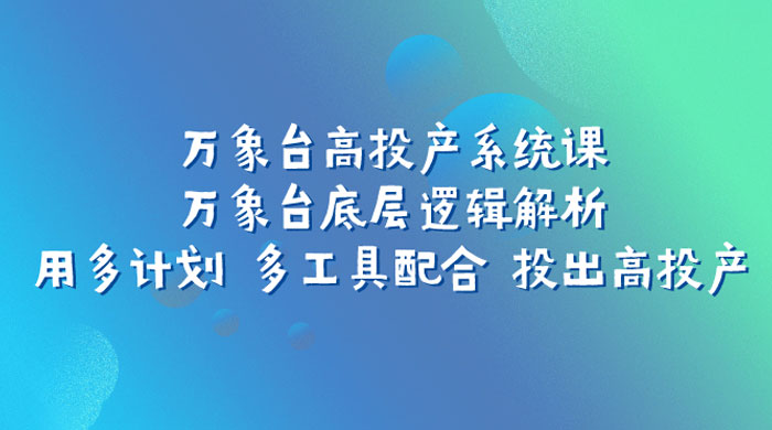 万象台高投产系统课：万象台底层逻辑解析 用多计划 多工具配合 投出高投产 - 阿泽资源网