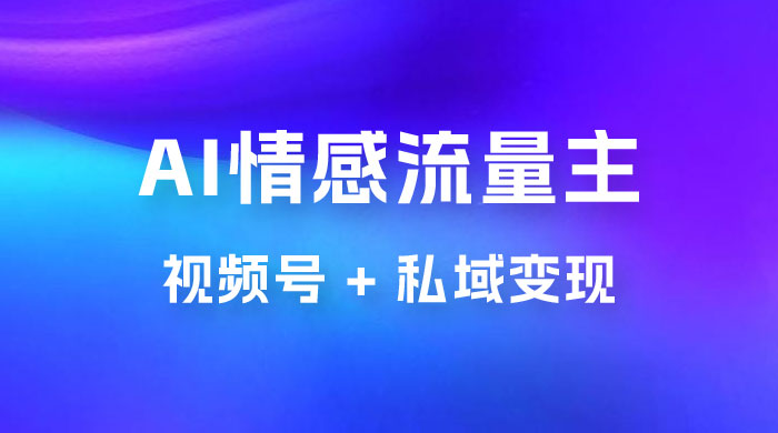 AI 情感流量主视频号 + 私域变现，玩法拆解，双重变现日入 1~3K - 阿泽资源网