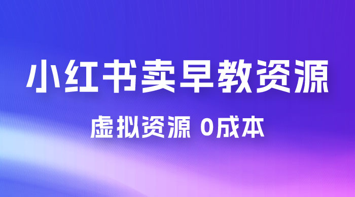 小红书卖早教资源变现，0 成本，一部手机单日变现 500+（附宝宝早教资料） - 阿泽资源网