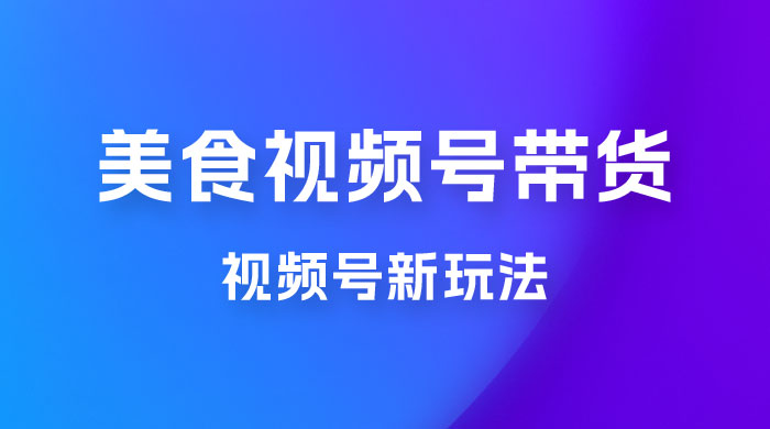 美食类视频号带货玩法：视频号最新玩法，内含去重方法 - 阿泽资源网