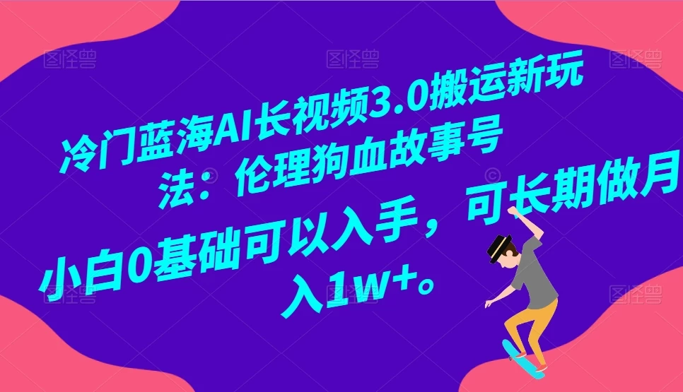 冷门蓝海 AI 长视频 3.0 搬运新玩法：伦理狗血故事号，小白 0 基础可以入手，可长期做月入 1w+ - 阿泽资源网