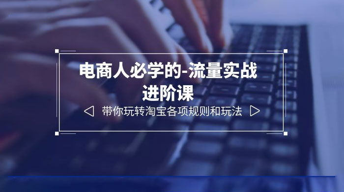 电商人必学的-流量实战进阶课：带你玩转淘宝各项规则和玩法「 12 节课」 - 阿泽资源网