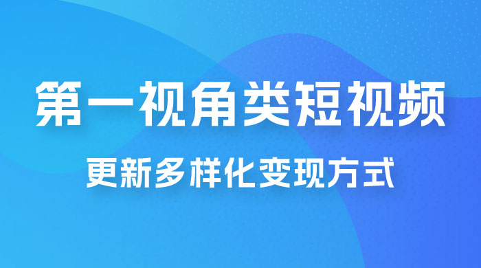 第一视角类短视频，更新多样化变现方式，新手小白无门槛操作 - 阿泽资源网