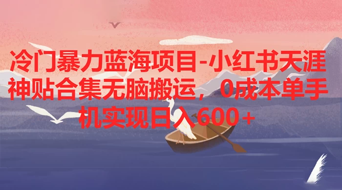 冷门暴力蓝海项目，小红书天涯神贴合集无脑搬运，0 成本单手机实现日入 600+ - 阿泽资源网