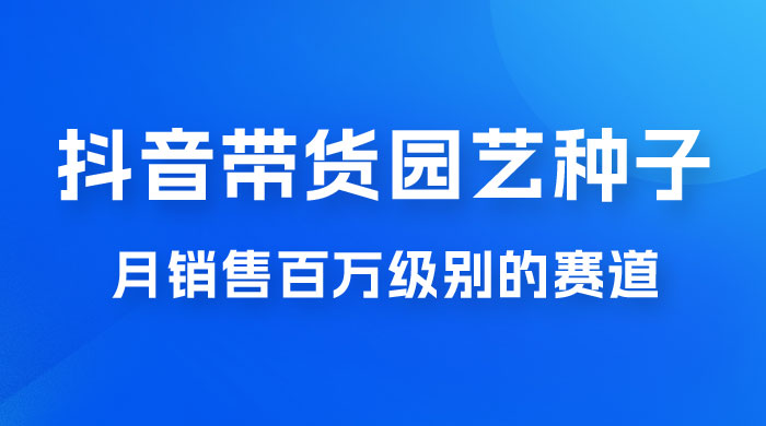 抖音带货家庭园艺种子，月销售百万级别的赛道，无需实拍小白可做 - 阿泽资源网