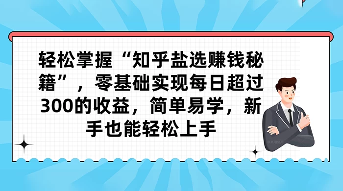 轻松掌握“知乎盐选赚钱秘籍”，零基础实现每日超过 300 的收益，简单易学，新手也能轻松上手 - 阿泽资源网