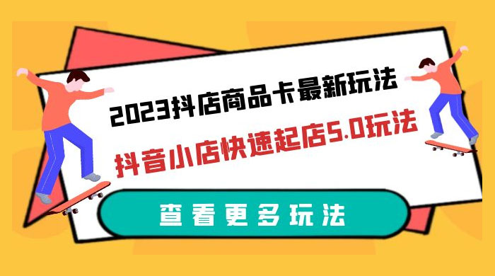 2023 抖店商品卡最新玩法：抖音小店快速起店 5.0 玩法 - 阿泽资源网