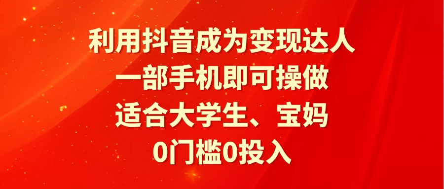 利用抖音成为变现达人，0门槛0投入，一部手机即可操作，适合大学生、宝妈 - 阿泽资源网
