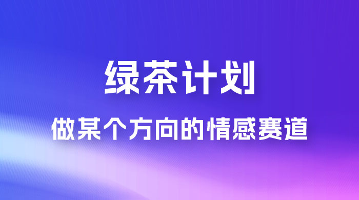 “绿茶计划”，爆火的蓝海项目，着重做某个方向的情感赛道，小白也能轻松月入 2w+ - 阿泽资源网