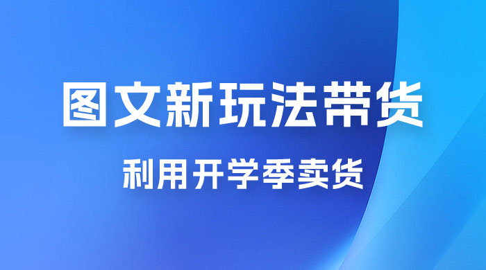 开学季图文新玩法带货：操作简单可矩阵操作，正当红利期，小白最高日入 500+ - 阿泽资源网