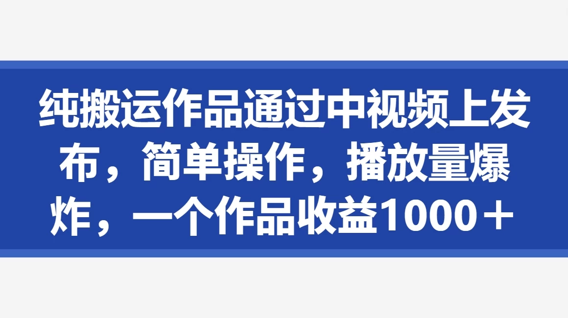 纯搬运作品通过中视频上发布，简单操作，播放量爆炸，一个作品收益1000＋ - 阿泽资源网