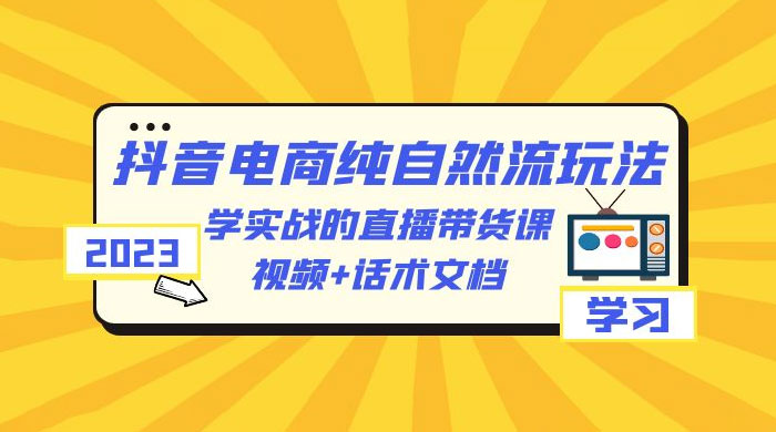 2023 抖音电商 · 纯自然流玩法：学实战的直播带货课，视频 + 话术文档 - 阿泽资源网