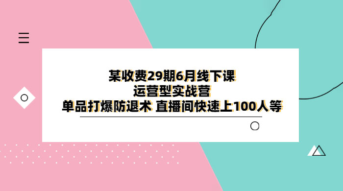 某收费 29 期 6 月线下课 · 运营型实战营：单品打爆防退术，直播间快速上 100 人等 - 阿泽资源网