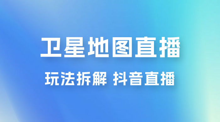 卫星地图直播玩法拆解：一天只需几小时，轻松日赚 500+ - 阿泽资源网