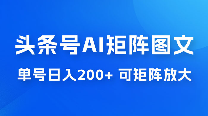 头条号 AI 矩阵图文玩法，单号日入 200+，可矩阵放大 - 阿泽资源网