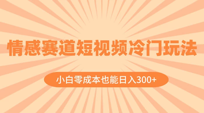 情感赛道短视频冷门玩法，小白零成本也能日入 300+ - 阿泽资源网