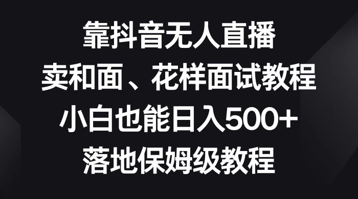 靠抖音无人直播，卖和面、花样面试教程，小白也能日入 500+，落地保姆级教程 - 阿泽资源网