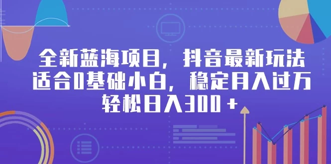 全新蓝海项目，抖音最新玩法，适合0基础小白，稳定月入过万，轻松日入300＋ - 阿泽资源网