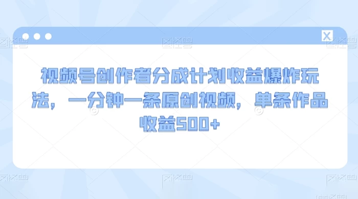 视频号创作者分成计划收益爆炸玩法,一分钟一条原创视频,单条作品收益 500+ - 阿泽资源网