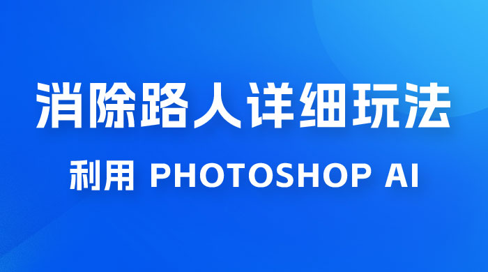 AI 消除路人详细玩法，利用 Photoshop AI 百分百消除，无需魔法 （补充版） - 阿泽资源网