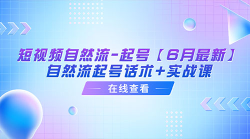「6月最新」短视频自然流起号：自然流起号话术+实战课 - 阿泽资源网