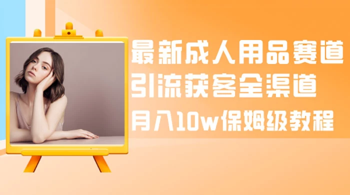 最新成人用品赛道引流获客全渠道，月入 10w 保姆级教程 - 阿泽资源网