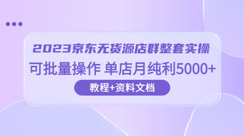 2023 京东 · 无货源店群整套实操：可批量操作，单店月纯利 5000 + 63 节课+资料文档 - 阿泽资源网