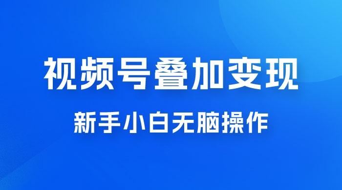 视频号叠加变现,新蓝海项目,新手小白无脑操作,日入600+ 视频号叠加变现,新蓝海项目,新手小白无脑操作,日入600+