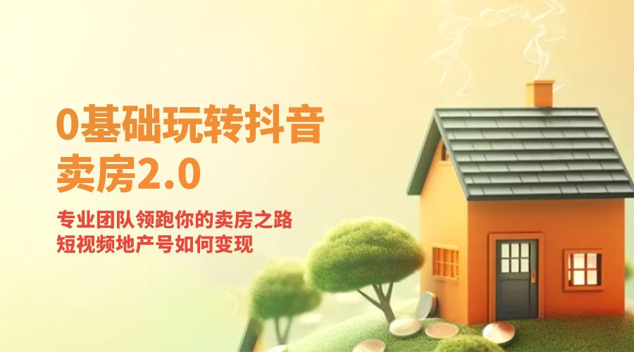 零基础玩转抖音 · 卖房 2.0 ：专业团队领跑你的卖房之路，短视频地产号如何变现 - 阿泽资源网